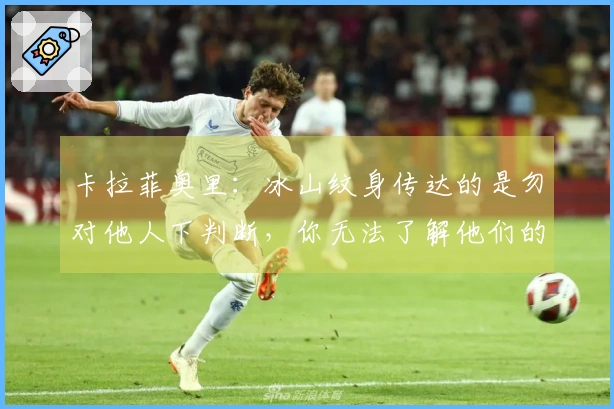 卡拉菲奥里：冰山纹身传达的是勿对他人下判断，你无法了解他们的故事